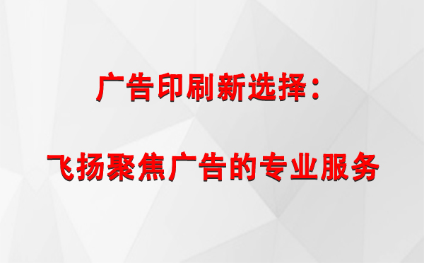 甘州广告印刷新选择：飞扬聚焦广告的专业服务